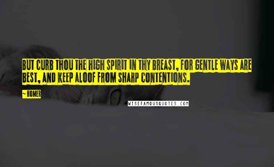 Homer Quotes: But curb thou the high spirit in thy breast, for gentle ways are best, and keep aloof from sharp contentions.