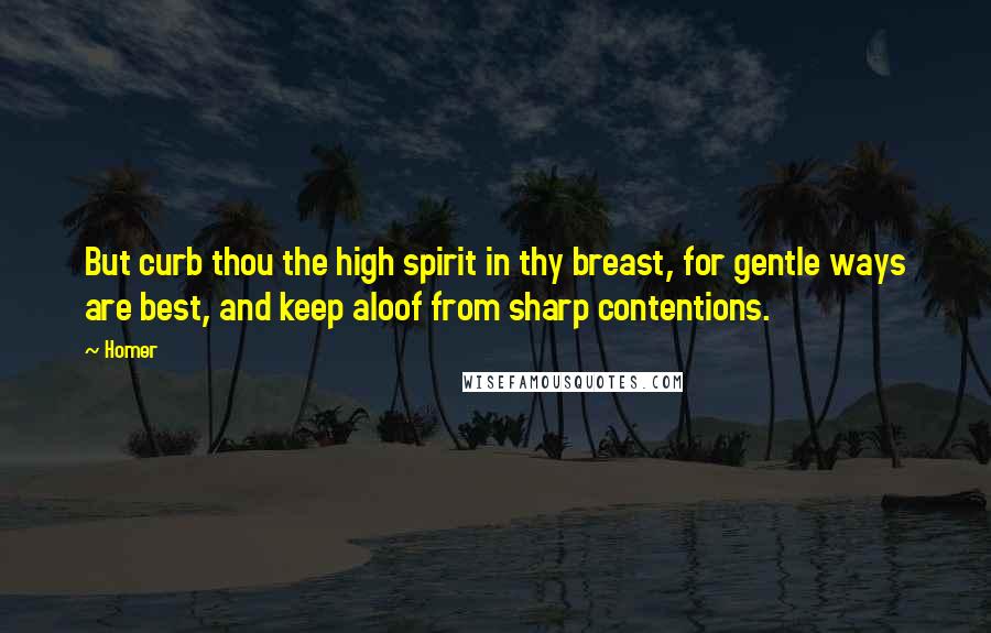 Homer Quotes: But curb thou the high spirit in thy breast, for gentle ways are best, and keep aloof from sharp contentions.