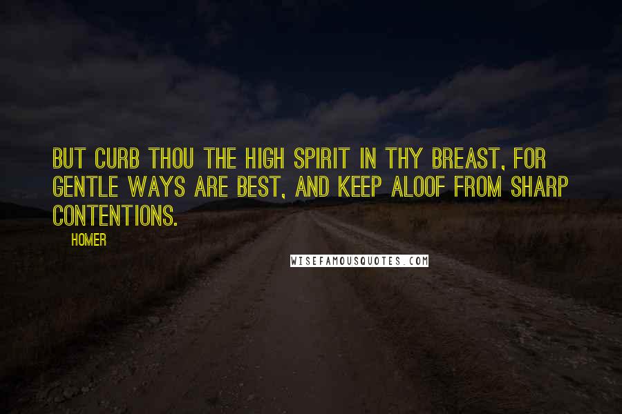 Homer Quotes: But curb thou the high spirit in thy breast, for gentle ways are best, and keep aloof from sharp contentions.