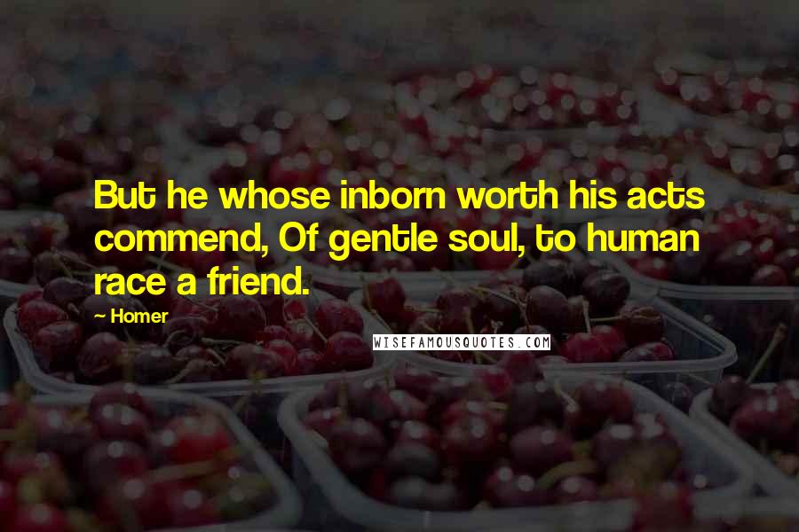 Homer Quotes: But he whose inborn worth his acts commend, Of gentle soul, to human race a friend.