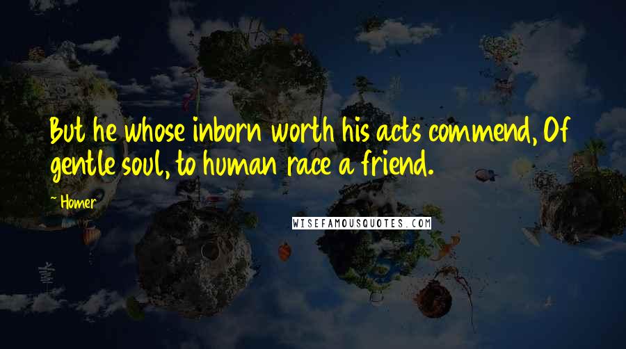 Homer Quotes: But he whose inborn worth his acts commend, Of gentle soul, to human race a friend.