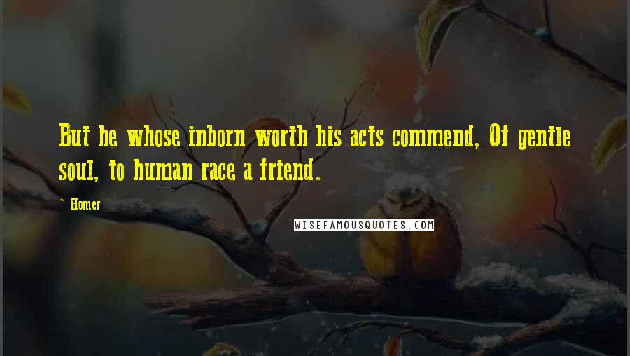 Homer Quotes: But he whose inborn worth his acts commend, Of gentle soul, to human race a friend.