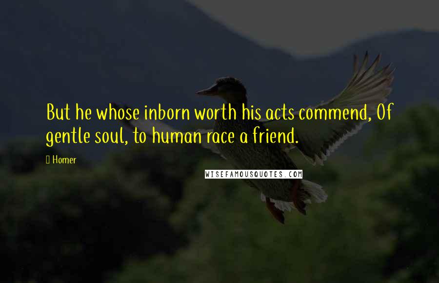 Homer Quotes: But he whose inborn worth his acts commend, Of gentle soul, to human race a friend.