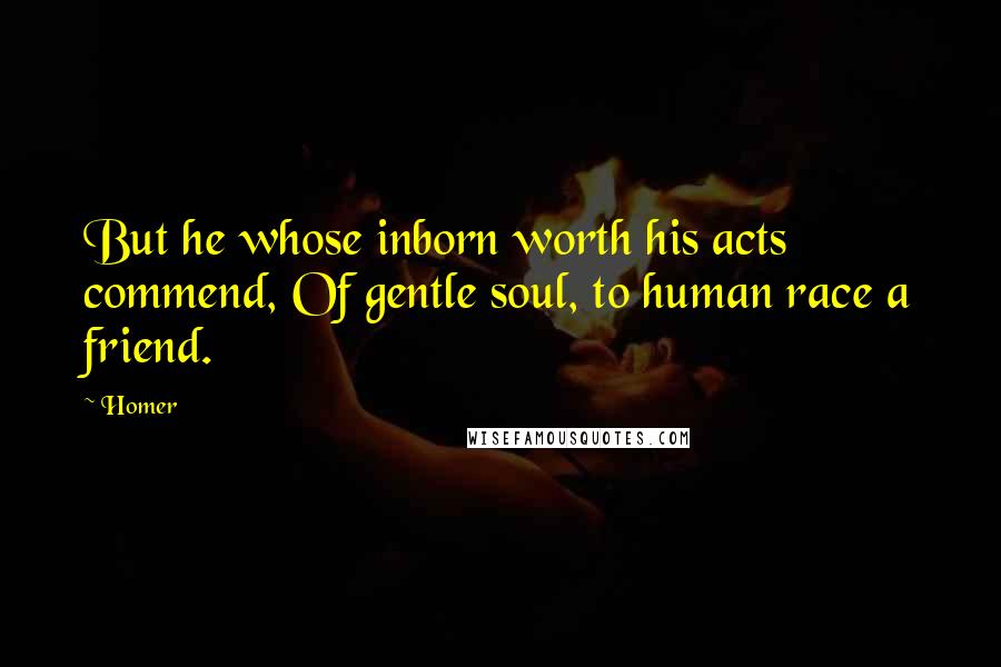 Homer Quotes: But he whose inborn worth his acts commend, Of gentle soul, to human race a friend.