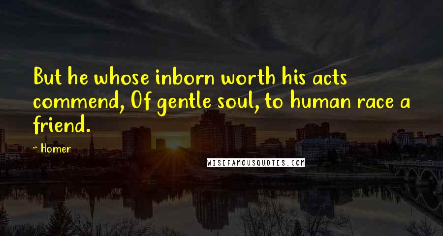 Homer Quotes: But he whose inborn worth his acts commend, Of gentle soul, to human race a friend.