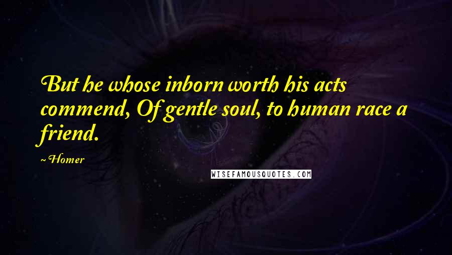 Homer Quotes: But he whose inborn worth his acts commend, Of gentle soul, to human race a friend.