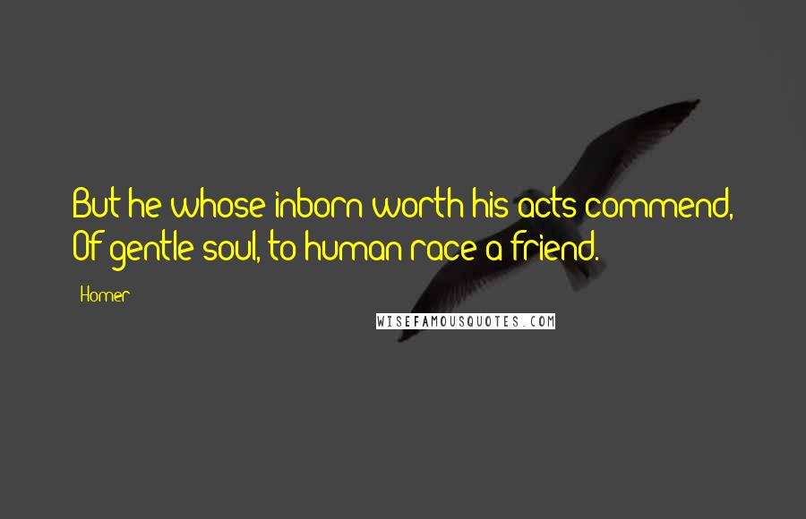 Homer Quotes: But he whose inborn worth his acts commend, Of gentle soul, to human race a friend.