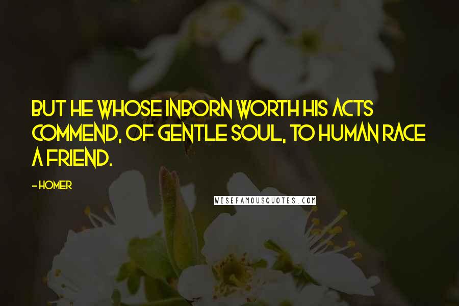 Homer Quotes: But he whose inborn worth his acts commend, Of gentle soul, to human race a friend.