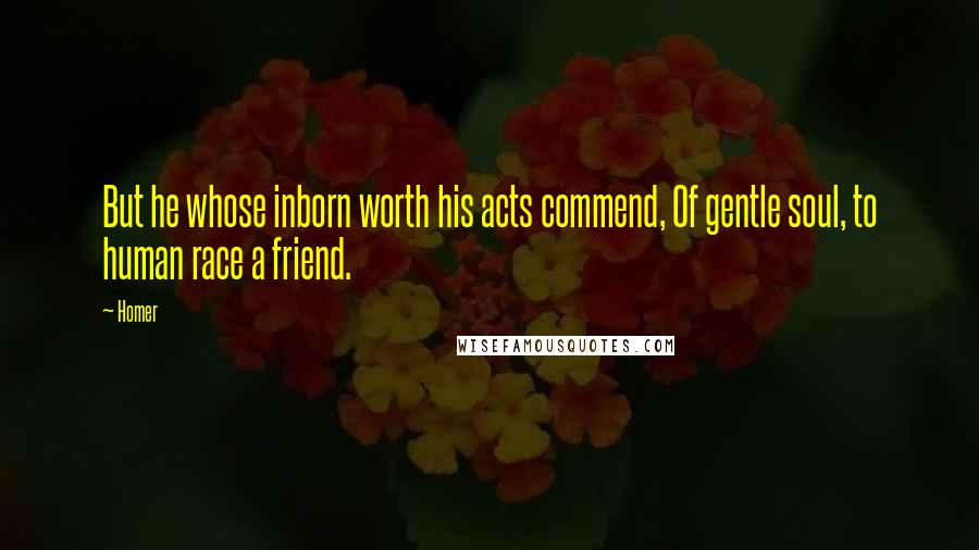 Homer Quotes: But he whose inborn worth his acts commend, Of gentle soul, to human race a friend.