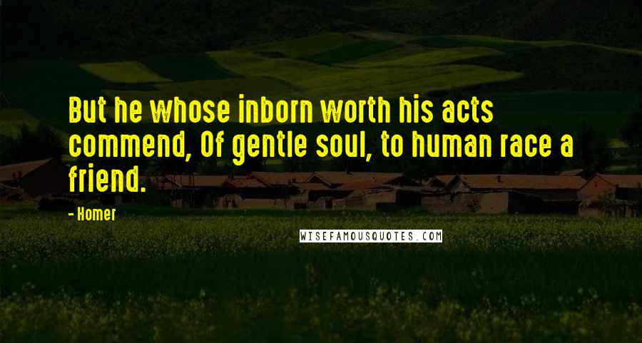 Homer Quotes: But he whose inborn worth his acts commend, Of gentle soul, to human race a friend.