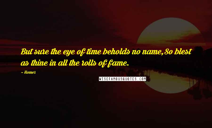 Homer Quotes: But sure the eye of time beholds no name,So blest as thine in all the rolls of fame.