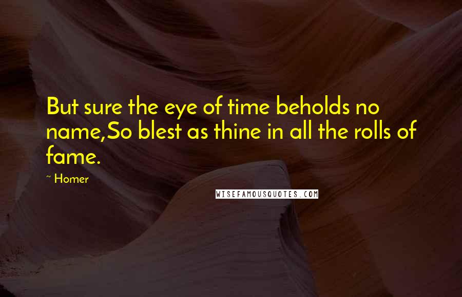 Homer Quotes: But sure the eye of time beholds no name,So blest as thine in all the rolls of fame.