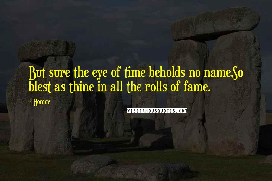 Homer Quotes: But sure the eye of time beholds no name,So blest as thine in all the rolls of fame.