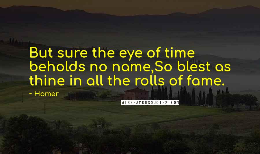Homer Quotes: But sure the eye of time beholds no name,So blest as thine in all the rolls of fame.