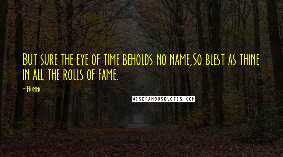 Homer Quotes: But sure the eye of time beholds no name,So blest as thine in all the rolls of fame.