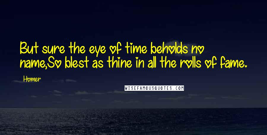 Homer Quotes: But sure the eye of time beholds no name,So blest as thine in all the rolls of fame.