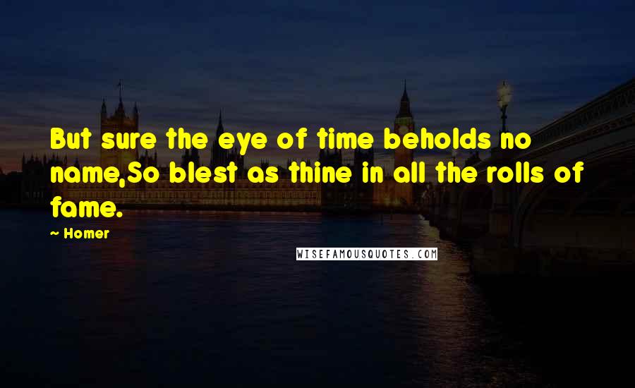 Homer Quotes: But sure the eye of time beholds no name,So blest as thine in all the rolls of fame.