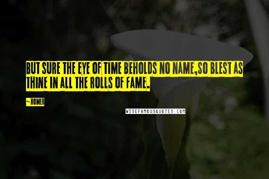 Homer Quotes: But sure the eye of time beholds no name,So blest as thine in all the rolls of fame.