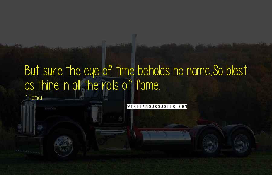 Homer Quotes: But sure the eye of time beholds no name,So blest as thine in all the rolls of fame.