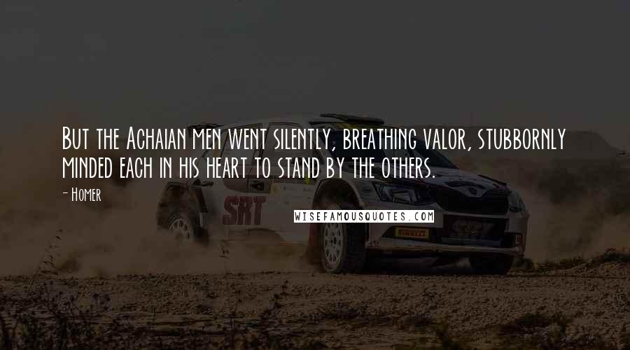 Homer Quotes: But the Achaian men went silently, breathing valor, stubbornly minded each in his heart to stand by the others.