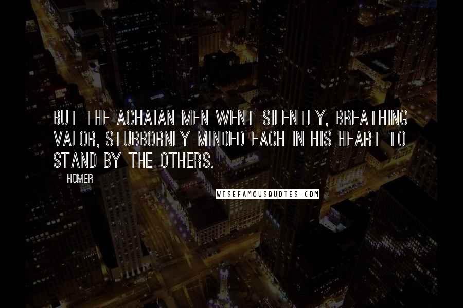 Homer Quotes: But the Achaian men went silently, breathing valor, stubbornly minded each in his heart to stand by the others.