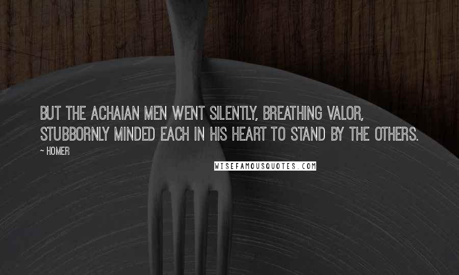 Homer Quotes: But the Achaian men went silently, breathing valor, stubbornly minded each in his heart to stand by the others.