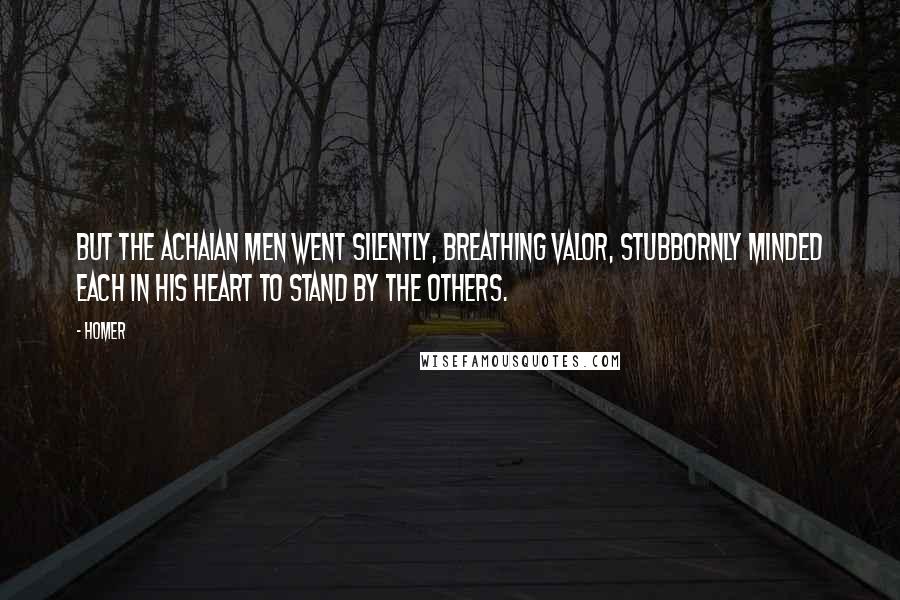 Homer Quotes: But the Achaian men went silently, breathing valor, stubbornly minded each in his heart to stand by the others.