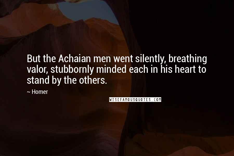 Homer Quotes: But the Achaian men went silently, breathing valor, stubbornly minded each in his heart to stand by the others.