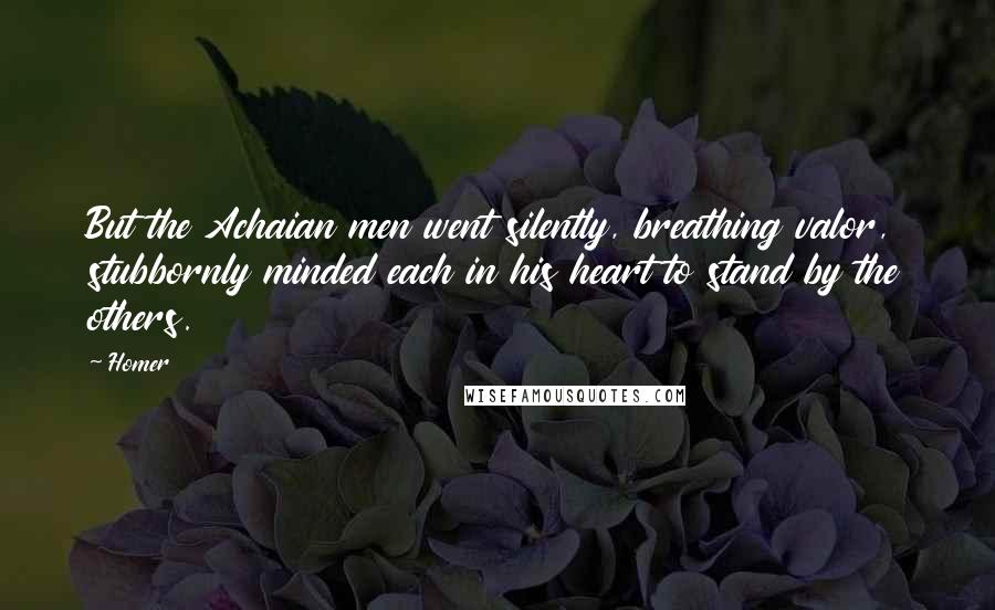 Homer Quotes: But the Achaian men went silently, breathing valor, stubbornly minded each in his heart to stand by the others.