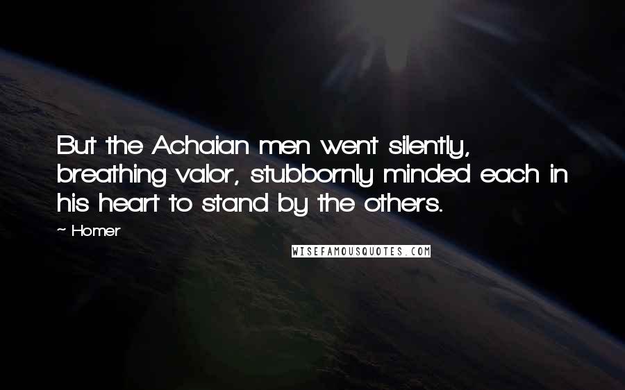 Homer Quotes: But the Achaian men went silently, breathing valor, stubbornly minded each in his heart to stand by the others.
