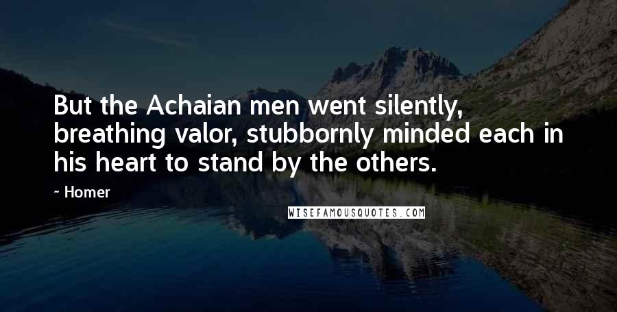 Homer Quotes: But the Achaian men went silently, breathing valor, stubbornly minded each in his heart to stand by the others.