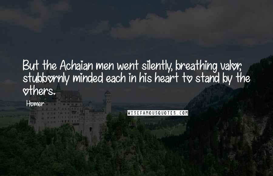 Homer Quotes: But the Achaian men went silently, breathing valor, stubbornly minded each in his heart to stand by the others.