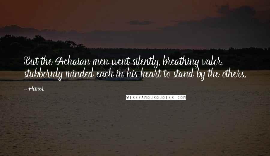 Homer Quotes: But the Achaian men went silently, breathing valor, stubbornly minded each in his heart to stand by the others.