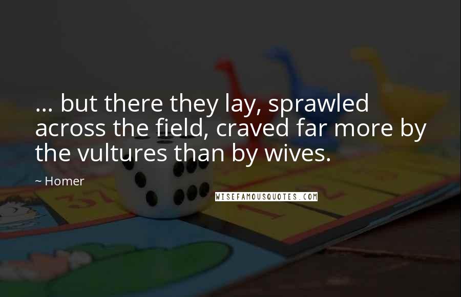Homer Quotes: ... but there they lay, sprawled across the field, craved far more by the vultures than by wives.