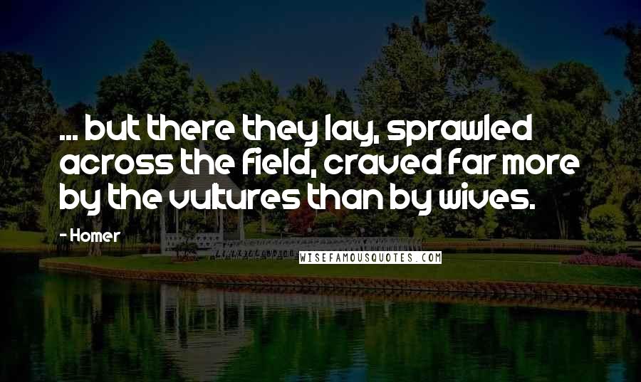 Homer Quotes: ... but there they lay, sprawled across the field, craved far more by the vultures than by wives.