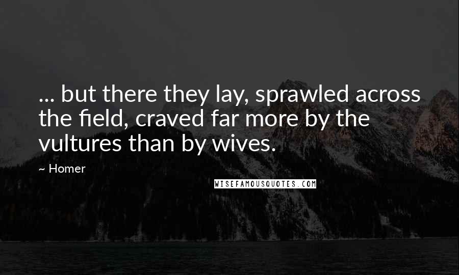 Homer Quotes: ... but there they lay, sprawled across the field, craved far more by the vultures than by wives.