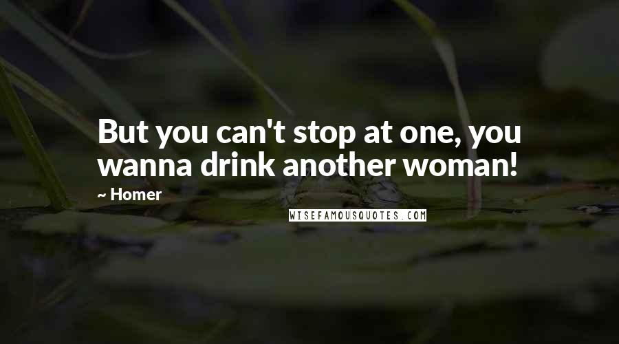 Homer Quotes: But you can't stop at one, you wanna drink another woman!