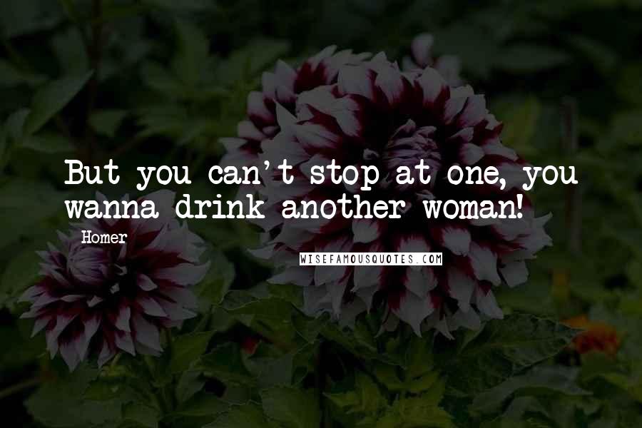 Homer Quotes: But you can't stop at one, you wanna drink another woman!