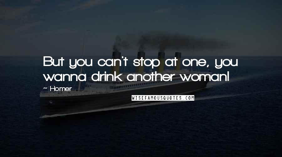 Homer Quotes: But you can't stop at one, you wanna drink another woman!