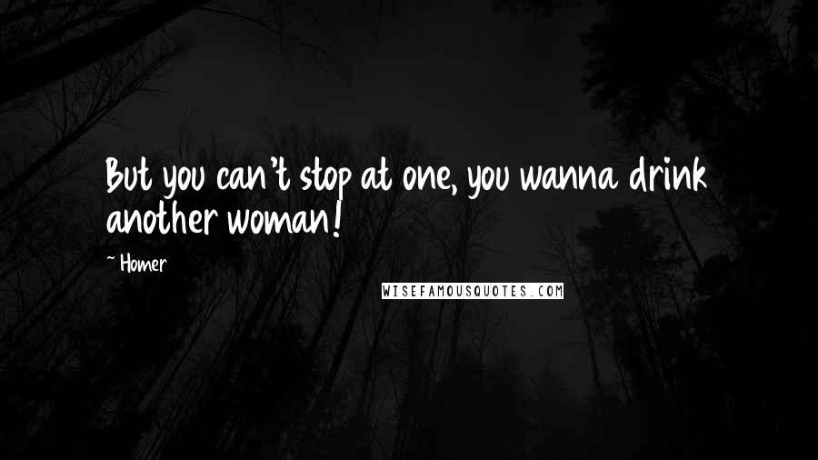 Homer Quotes: But you can't stop at one, you wanna drink another woman!