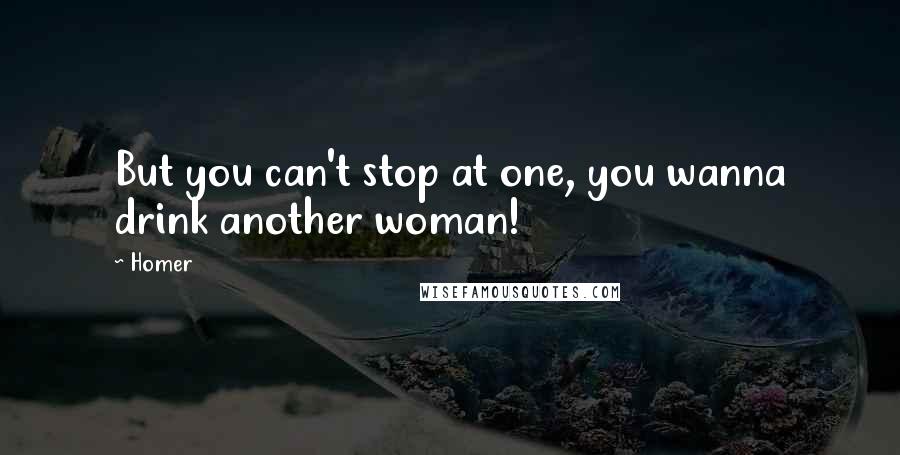 Homer Quotes: But you can't stop at one, you wanna drink another woman!