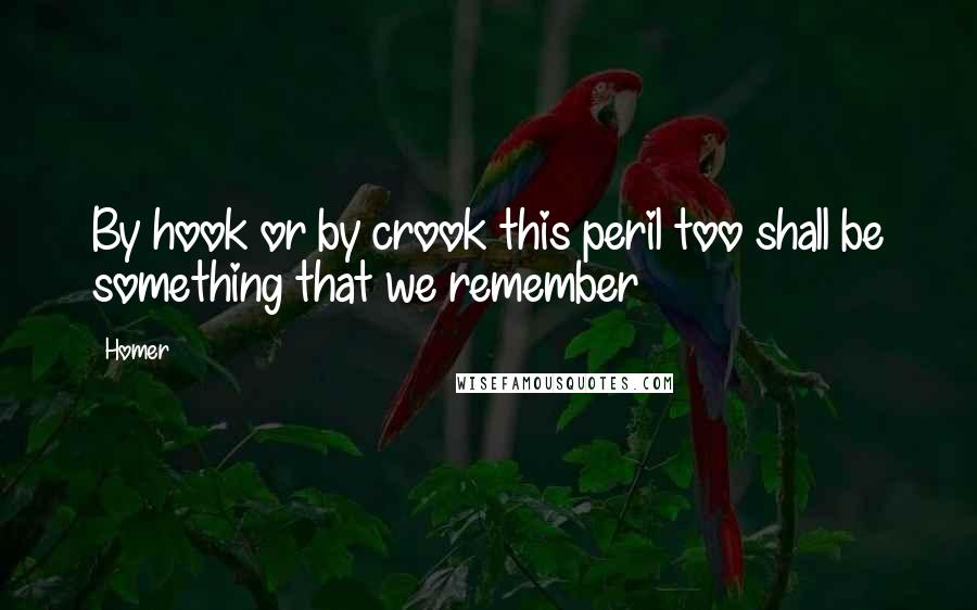Homer Quotes: By hook or by crook this peril too shall be something that we remember