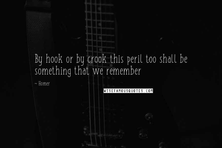 Homer Quotes: By hook or by crook this peril too shall be something that we remember