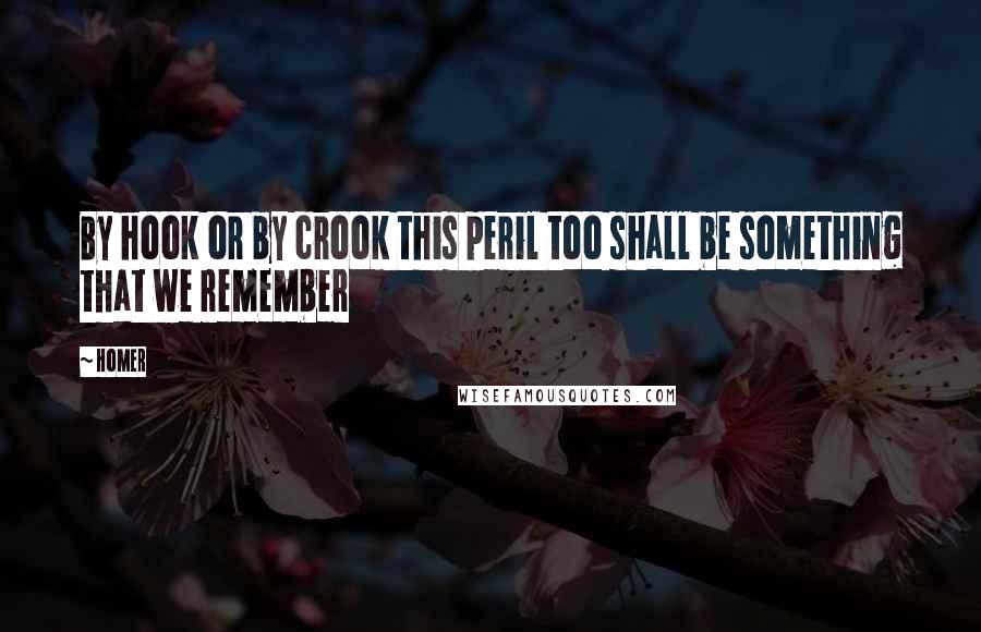 Homer Quotes: By hook or by crook this peril too shall be something that we remember