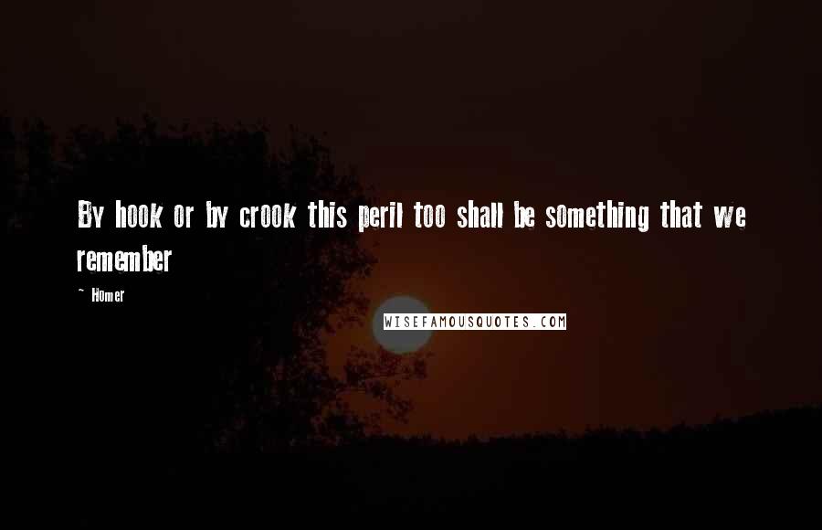 Homer Quotes: By hook or by crook this peril too shall be something that we remember