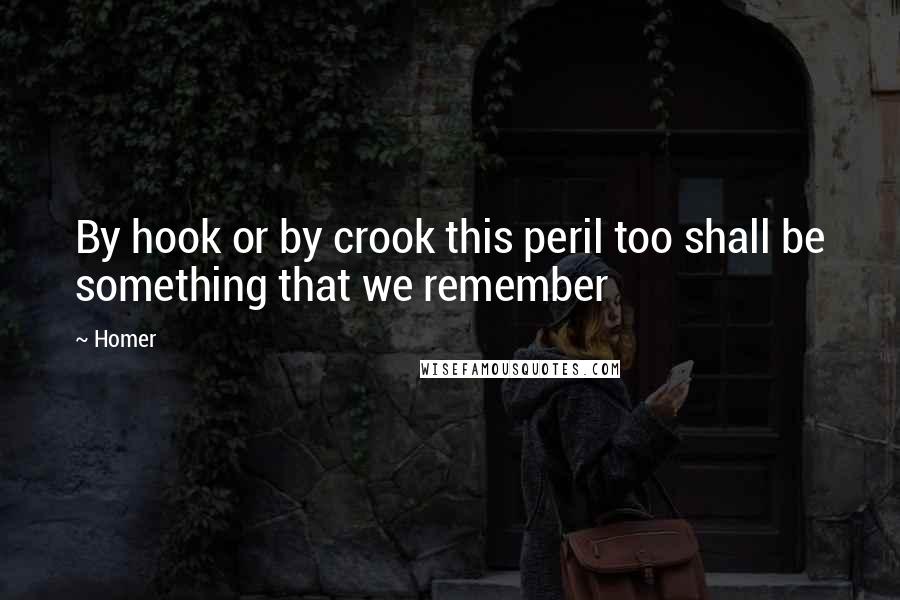 Homer Quotes: By hook or by crook this peril too shall be something that we remember