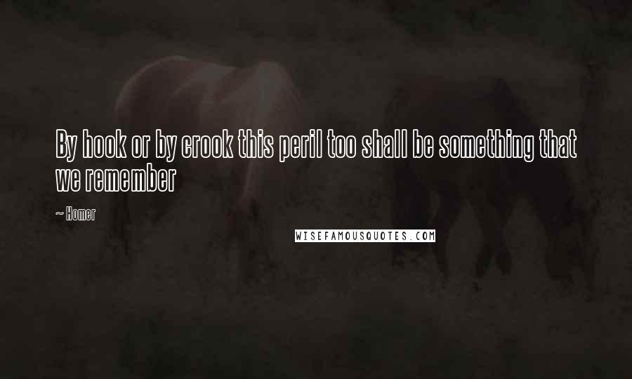 Homer Quotes: By hook or by crook this peril too shall be something that we remember
