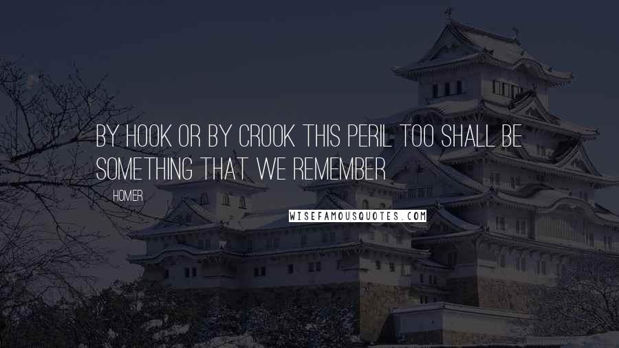 Homer Quotes: By hook or by crook this peril too shall be something that we remember