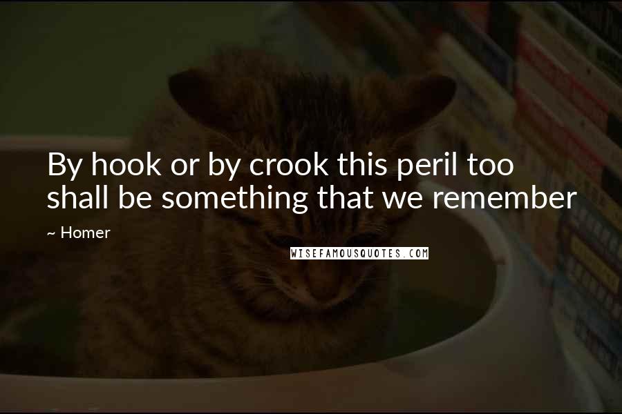 Homer Quotes: By hook or by crook this peril too shall be something that we remember