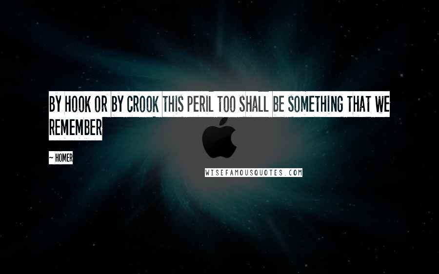 Homer Quotes: By hook or by crook this peril too shall be something that we remember
